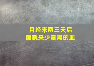 月经来两三天后面就来少量黑的血