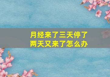 月经来了三天停了两天又来了怎么办