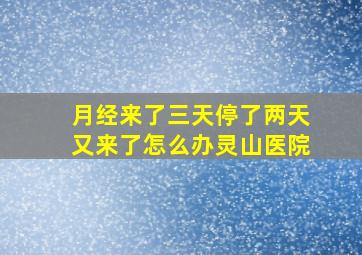 月经来了三天停了两天又来了怎么办灵山医院