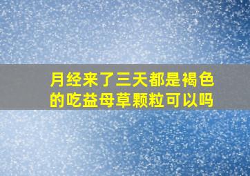 月经来了三天都是褐色的吃益母草颗粒可以吗