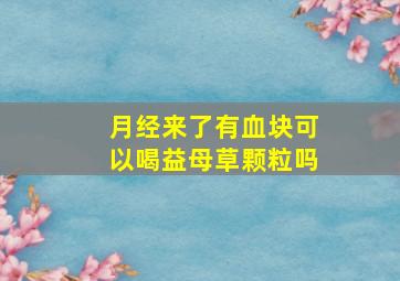 月经来了有血块可以喝益母草颗粒吗