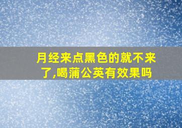 月经来点黑色的就不来了,喝蒲公英有效果吗