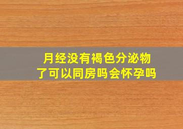 月经没有褐色分泌物了可以同房吗会怀孕吗