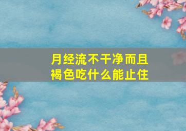 月经流不干净而且褐色吃什么能止住