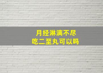 月经淋漓不尽吃二至丸可以吗