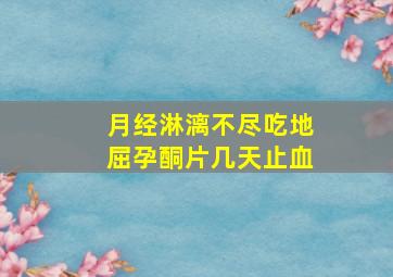 月经淋漓不尽吃地屈孕酮片几天止血