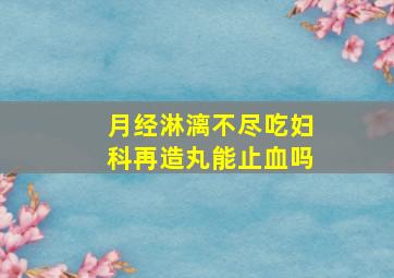 月经淋漓不尽吃妇科再造丸能止血吗