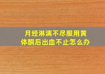 月经淋漓不尽服用黄体酮后出血不止怎么办