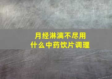 月经淋漓不尽用什么中药饮片调理