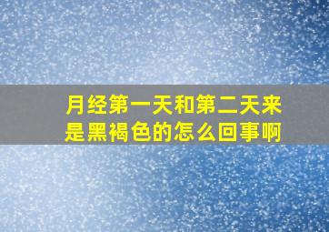 月经第一天和第二天来是黑褐色的怎么回事啊