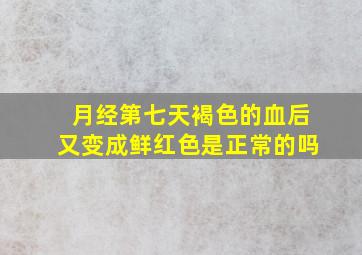 月经第七天褐色的血后又变成鲜红色是正常的吗