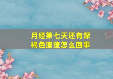 月经第七天还有深褐色渣渣怎么回事