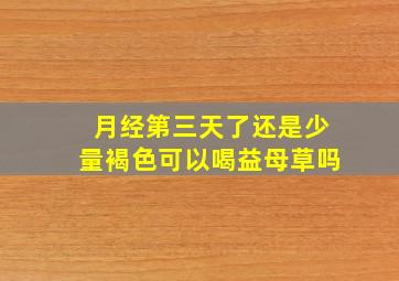 月经第三天了还是少量褐色可以喝益母草吗