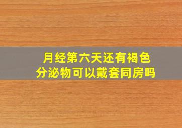 月经第六天还有褐色分泌物可以戴套同房吗