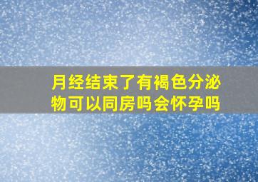 月经结束了有褐色分泌物可以同房吗会怀孕吗