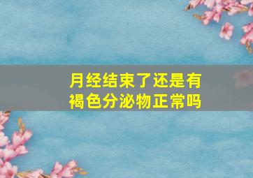 月经结束了还是有褐色分泌物正常吗