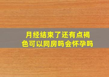 月经结束了还有点褐色可以同房吗会怀孕吗