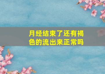 月经结束了还有褐色的流出来正常吗