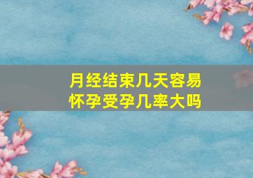 月经结束几天容易怀孕受孕几率大吗