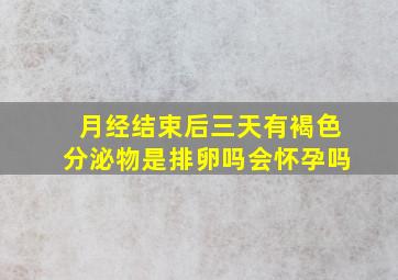 月经结束后三天有褐色分泌物是排卵吗会怀孕吗