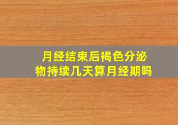 月经结束后褐色分泌物持续几天算月经期吗