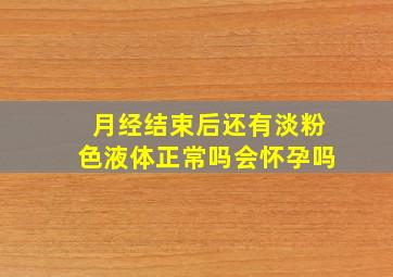 月经结束后还有淡粉色液体正常吗会怀孕吗