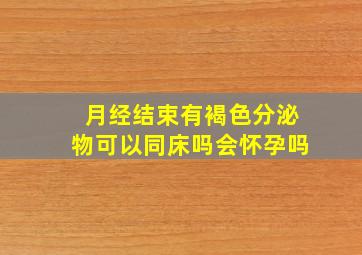 月经结束有褐色分泌物可以同床吗会怀孕吗