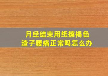 月经结束用纸擦褐色渣子腰痛正常吗怎么办