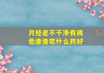 月经老不干净有褐色渣渣吃什么药好