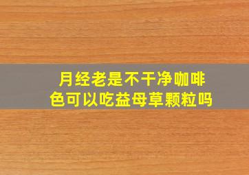 月经老是不干净咖啡色可以吃益母草颗粒吗