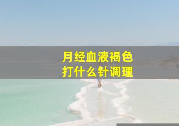 月经血液褐色打什么针调理