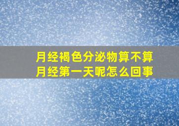 月经褐色分泌物算不算月经第一天呢怎么回事