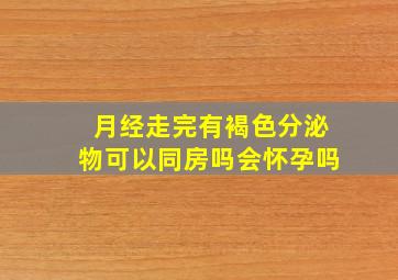 月经走完有褐色分泌物可以同房吗会怀孕吗