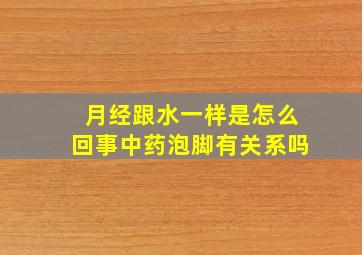 月经跟水一样是怎么回事中药泡脚有关系吗