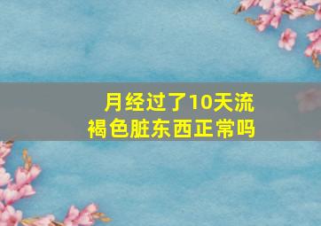 月经过了10天流褐色脏东西正常吗