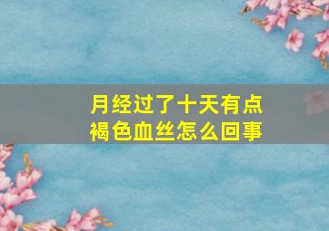 月经过了十天有点褐色血丝怎么回事