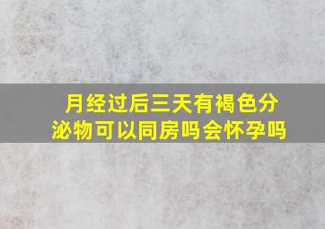 月经过后三天有褐色分泌物可以同房吗会怀孕吗