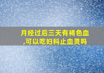 月经过后三天有褐色血,可以吃妇科止血灵吗