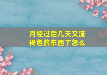 月经过后几天又流褐色的东西了怎么