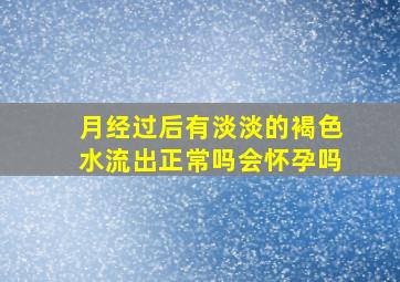 月经过后有淡淡的褐色水流出正常吗会怀孕吗