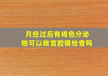 月经过后有褐色分泌物可以做宫腔镜检查吗