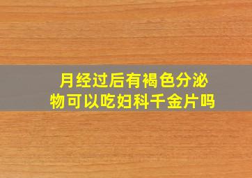 月经过后有褐色分泌物可以吃妇科千金片吗