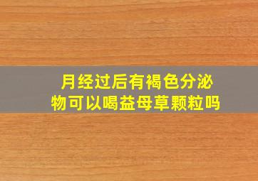 月经过后有褐色分泌物可以喝益母草颗粒吗