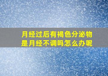 月经过后有褐色分泌物是月经不调吗怎么办呢