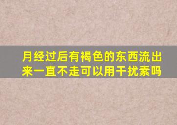 月经过后有褐色的东西流出来一直不走可以用干扰素吗