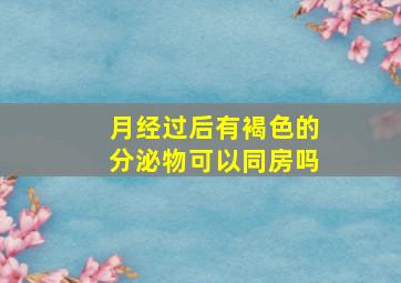 月经过后有褐色的分泌物可以同房吗