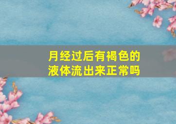 月经过后有褐色的液体流出来正常吗