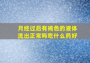 月经过后有褐色的液体流出正常吗吃什么药好