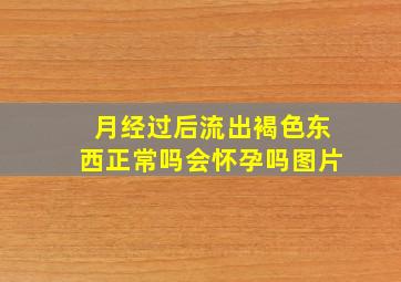 月经过后流出褐色东西正常吗会怀孕吗图片