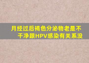 月经过后褐色分泌物老是不干净跟HPV感染有关系没